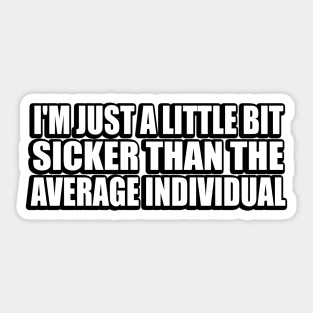 I'm just a little bit sicker than the average individual Sticker